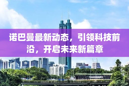 诺巴曼最新动态，引领科技前沿，开启未来新篇章