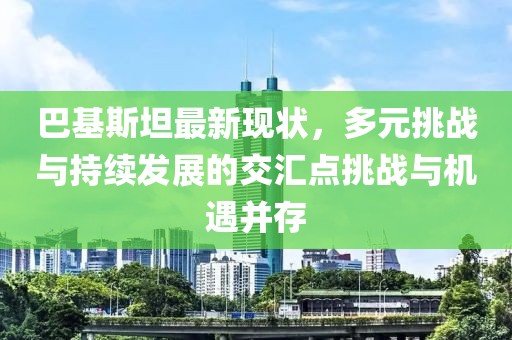 巴基斯坦最新现状，多元挑战与持续发展的交汇点挑战与机遇并存