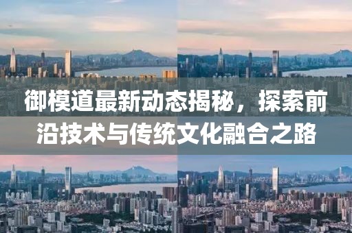 御模道最新动态揭秘，探索前沿技术与传统文化融合之路
