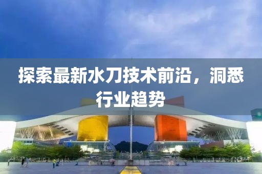 探索最新水刀技术前沿，洞悉行业趋势