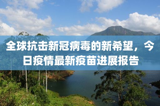 全球抗击新冠病毒的新希望，今日疫情最新疫苗进展报告
