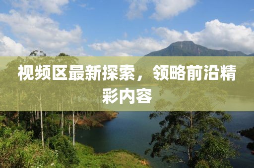 视频区最新探索，领略前沿精彩内容