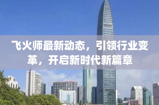 飞火师最新动态，引领行业变革，开启新时代新篇章