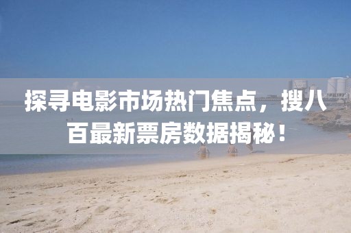 探寻电影市场热门焦点，搜八百最新票房数据揭秘！