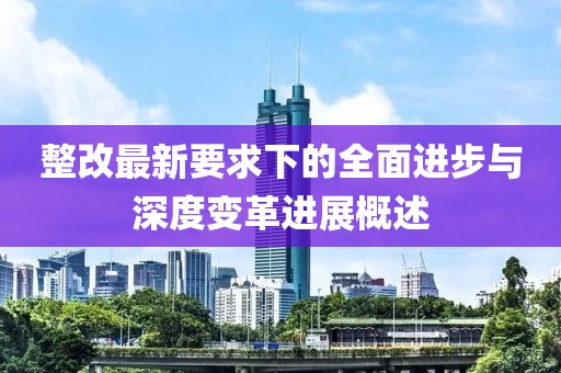 整改最新要求下的全面进步与深度变革进展概述