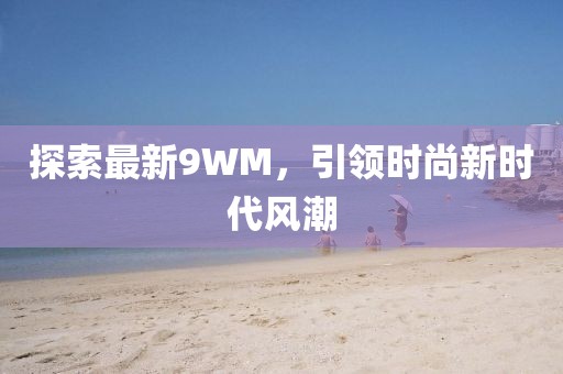 探索最新9WM，引领时尚新时代风潮