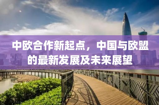 中欧合作新起点，中国与欧盟的最新发展及未来展望