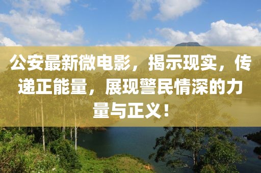 公安最新微电影，揭示现实，传递正能量，展现警民情深的力量与正义！