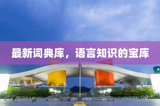 最新词典库，语言知识的宝库