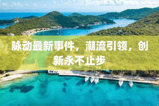 脉动最新事件，潮流引领，创新永不止步