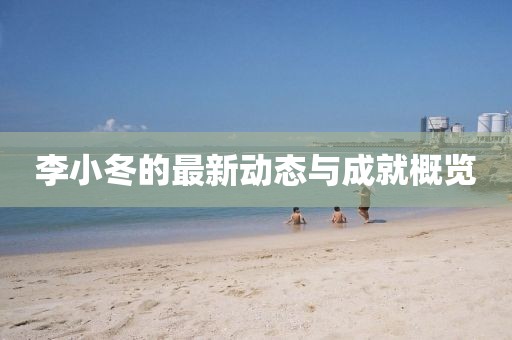 李小冬的最新动态与成就概览