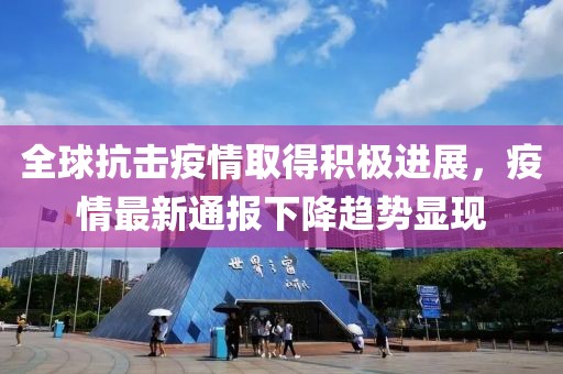 全球抗击疫情取得积极进展，疫情最新通报下降趋势显现