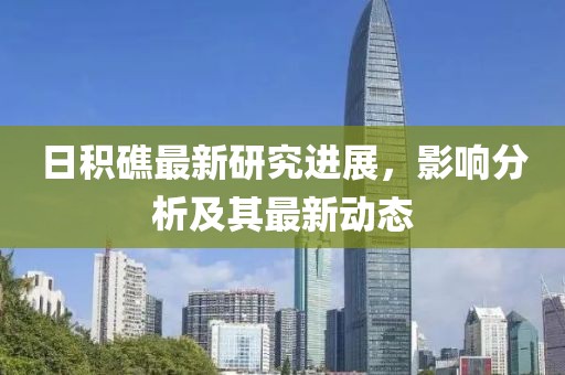 日积礁最新研究进展，影响分析及其最新动态