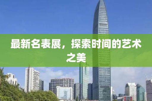最新名表展，探索时间的艺术之美