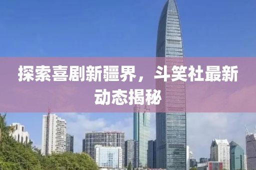 探索喜剧新疆界，斗笑社最新动态揭秘