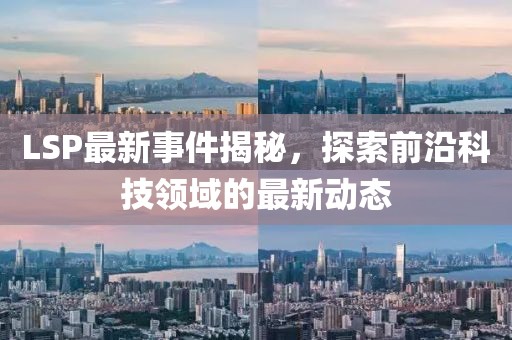 LSP最新事件揭秘，探索前沿科技领域的最新动态