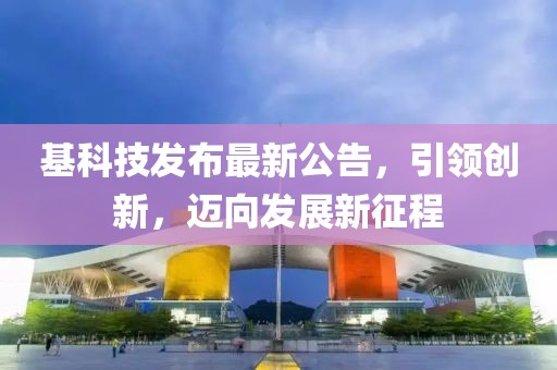 基科技发布最新公告，引领创新，迈向发展新征程