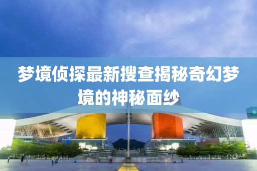 梦境侦探最新搜查揭秘奇幻梦境的神秘面纱