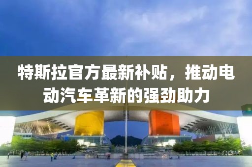 特斯拉官方最新补贴，推动电动汽车革新的强劲助力