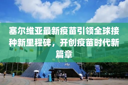 塞尔维亚最新疫苗引领全球接种新里程碑，开创疫苗时代新篇章