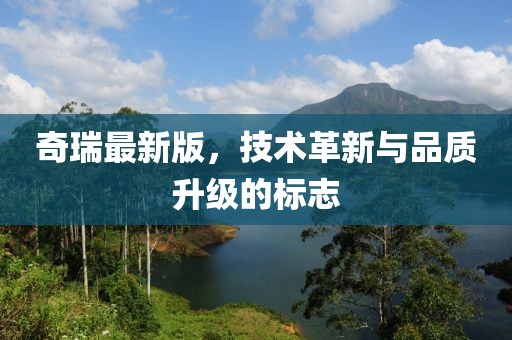 奇瑞最新版，技术革新与品质升级的标志