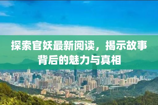 探索官妖最新阅读，揭示故事背后的魅力与真相
