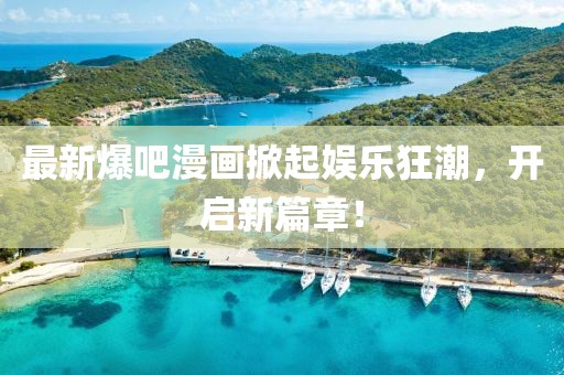 最新爆吧漫画掀起娱乐狂潮，开启新篇章！