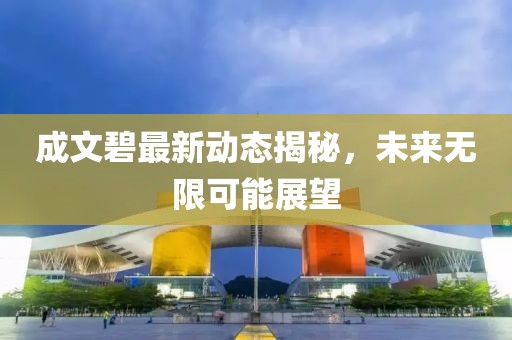 成文碧最新动态揭秘，未来无限可能展望