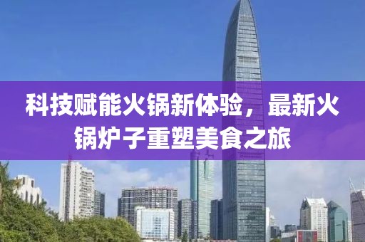 科技赋能火锅新体验，最新火锅炉子重塑美食之旅