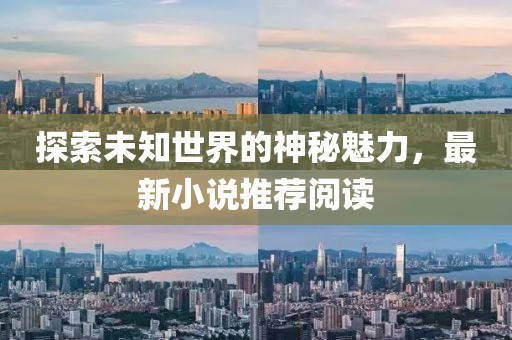 探索未知世界的神秘魅力，最新小说推荐阅读
