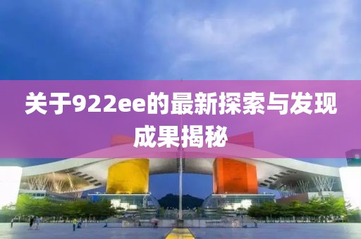 关于922ee的最新探索与发现成果揭秘