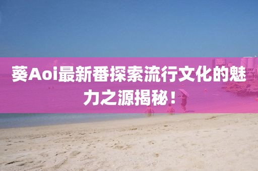 葵Aoi最新番探索流行文化的魅力之源揭秘！