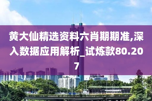 黄大仙精选资料六肖期期准,深入数据应用解析_试炼款80.207