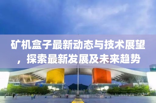 矿机盒子最新动态与技术展望，探索最新发展及未来趋势