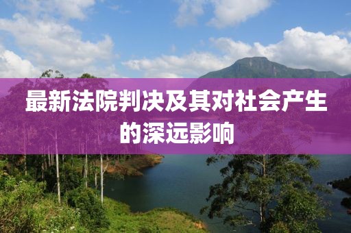 最新法院判决及其对社会产生的深远影响