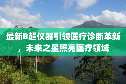 最新B超仪器引领医疗诊断革新，未来之星照亮医疗领域