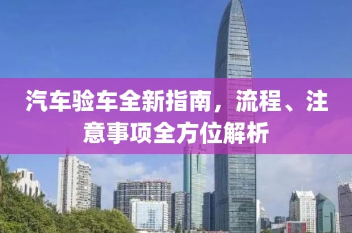 汽车验车全新指南，流程、注意事项全方位解析