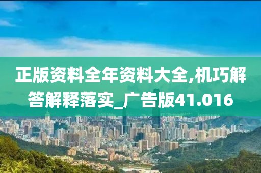 正版资料全年资料大全,机巧解答解释落实_广告版41.016