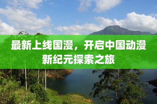 最新上线国漫，开启中国动漫新纪元探索之旅