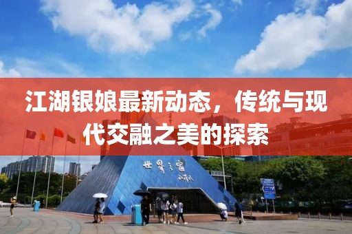 江湖银娘最新动态，传统与现代交融之美的探索
