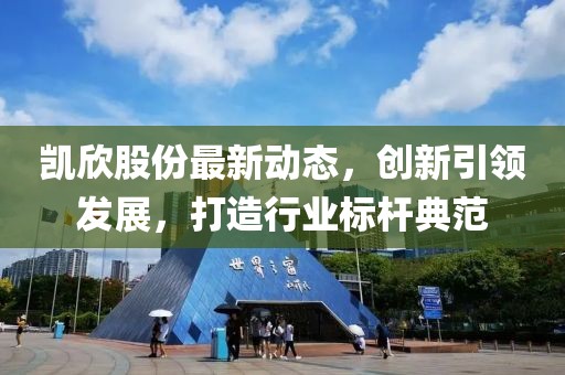 凯欣股份最新动态，创新引领发展，打造行业标杆典范
