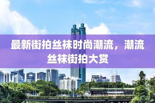 最新街拍丝袜时尚潮流，潮流丝袜街拍大赏