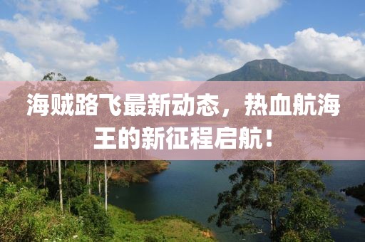 海贼路飞最新动态，热血航海王的新征程启航！