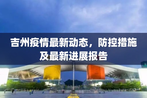 吉州疫情最新动态，防控措施及最新进展报告