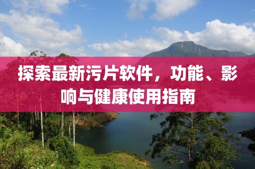 探索最新污片软件，功能、影响与健康使用指南