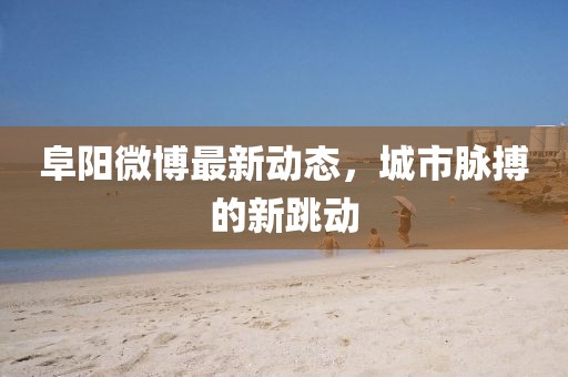 阜阳微博最新动态，城市脉搏的新跳动