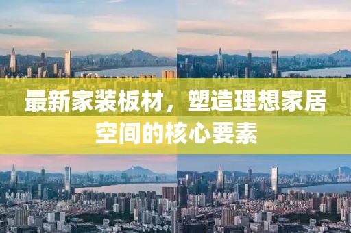 最新家装板材，塑造理想家居空间的核心要素