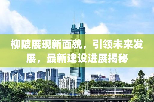 柳陂展现新面貌，引领未来发展，最新建设进展揭秘