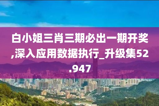 白小姐三肖三期必出一期开奖,深入应用数据执行_升级集52.947