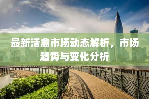 最新活禽市场动态解析，市场趋势与变化分析